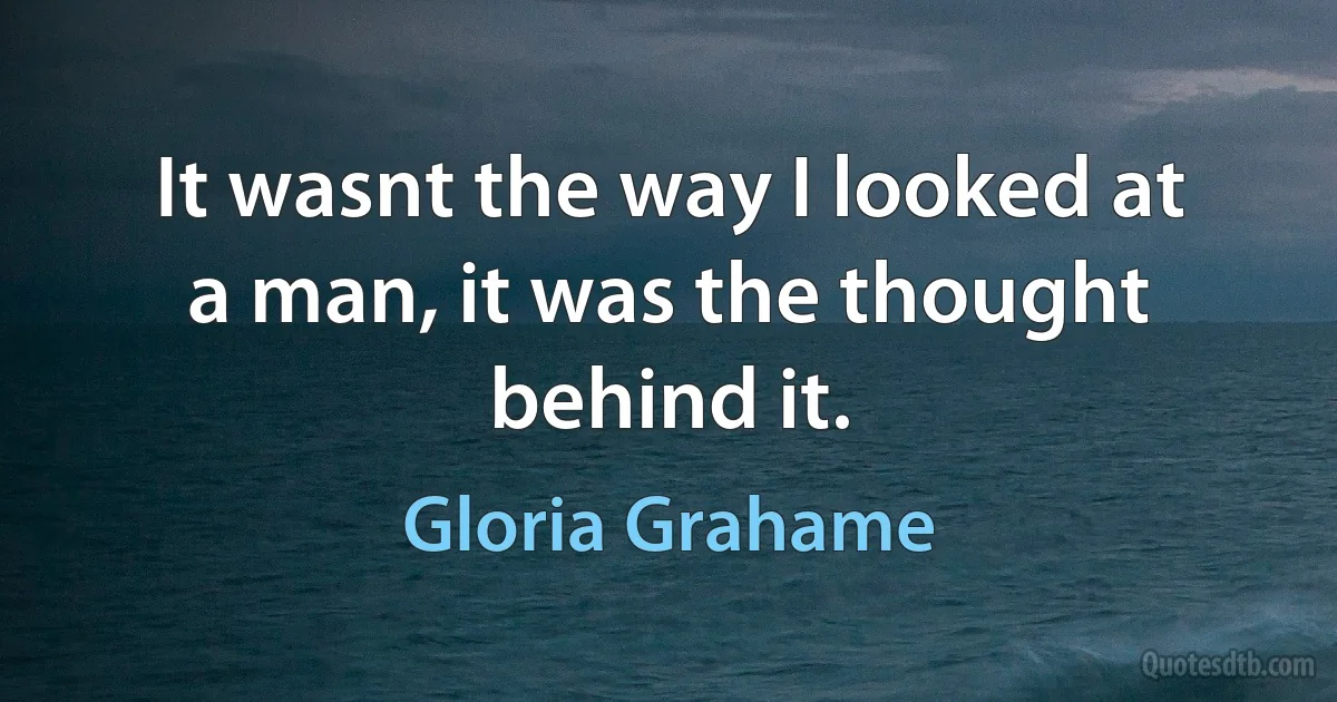 It wasnt the way I looked at a man, it was the thought behind it. (Gloria Grahame)