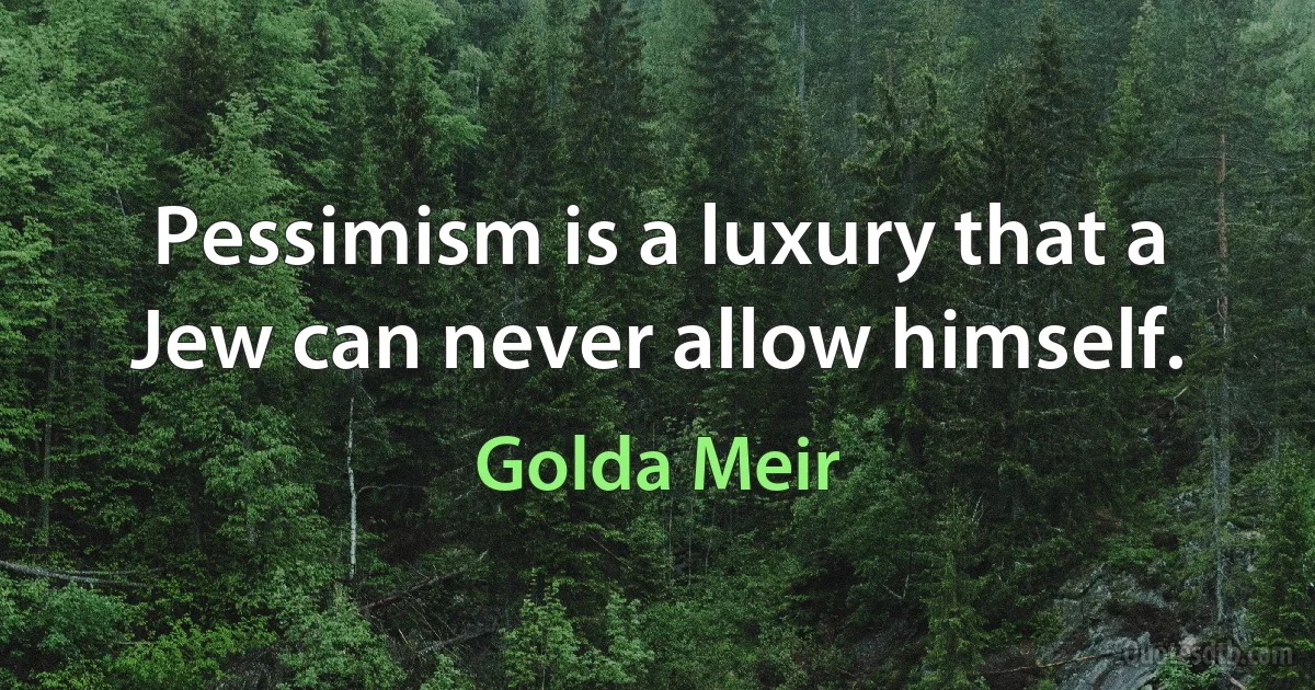 Pessimism is a luxury that a Jew can never allow himself. (Golda Meir)