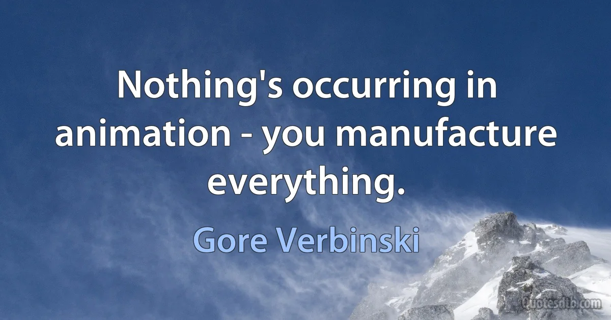 Nothing's occurring in animation - you manufacture everything. (Gore Verbinski)