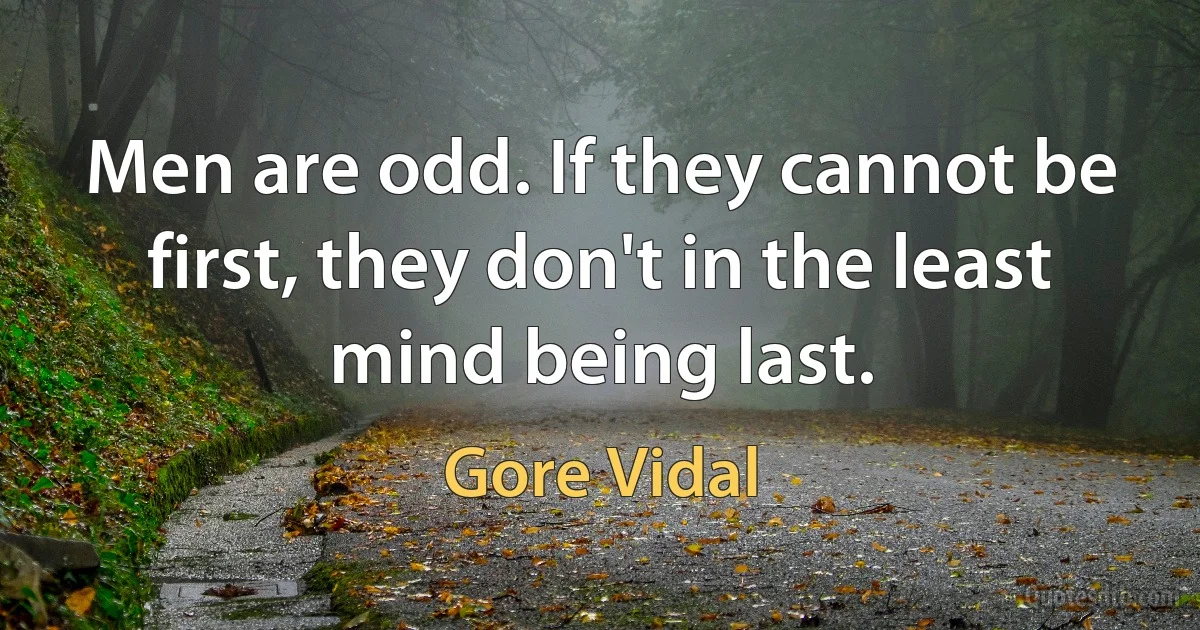 Men are odd. If they cannot be first, they don't in the least mind being last. (Gore Vidal)