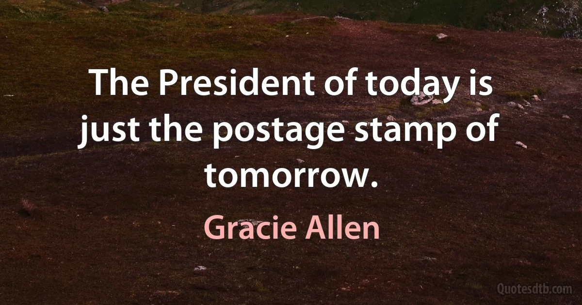 The President of today is just the postage stamp of tomorrow. (Gracie Allen)