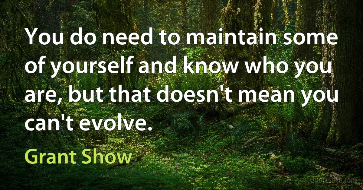 You do need to maintain some of yourself and know who you are, but that doesn't mean you can't evolve. (Grant Show)