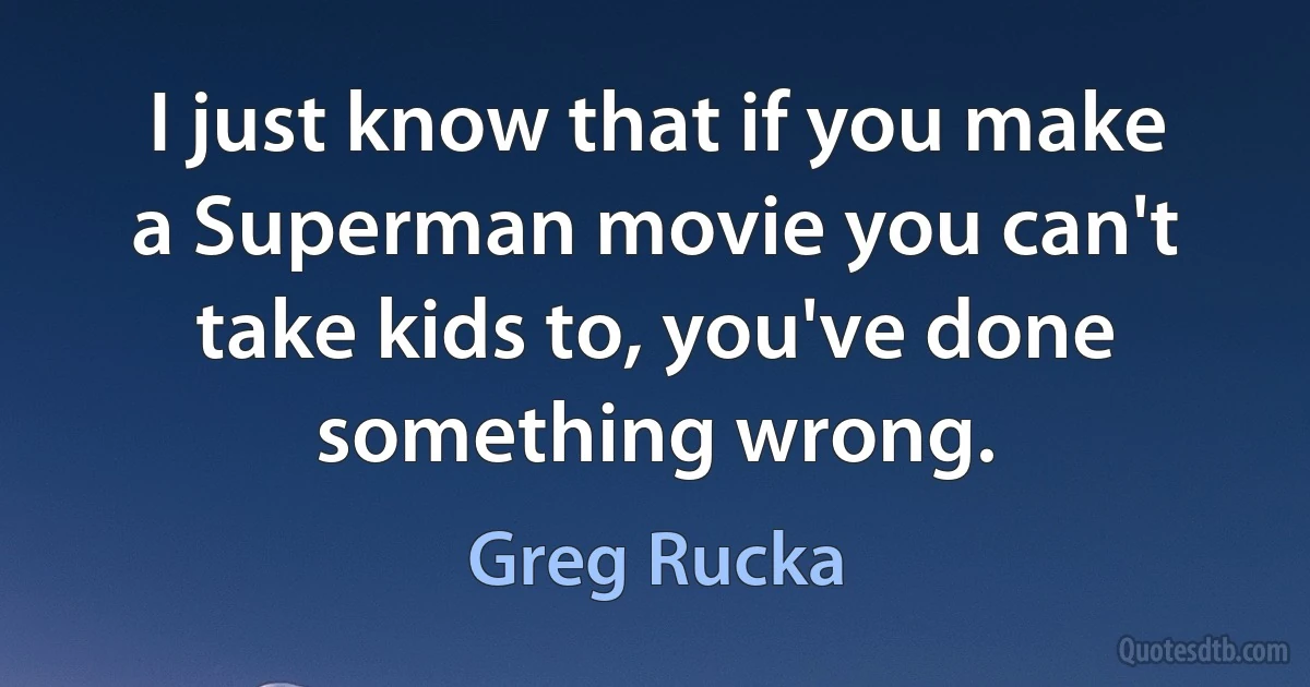 I just know that if you make a Superman movie you can't take kids to, you've done something wrong. (Greg Rucka)