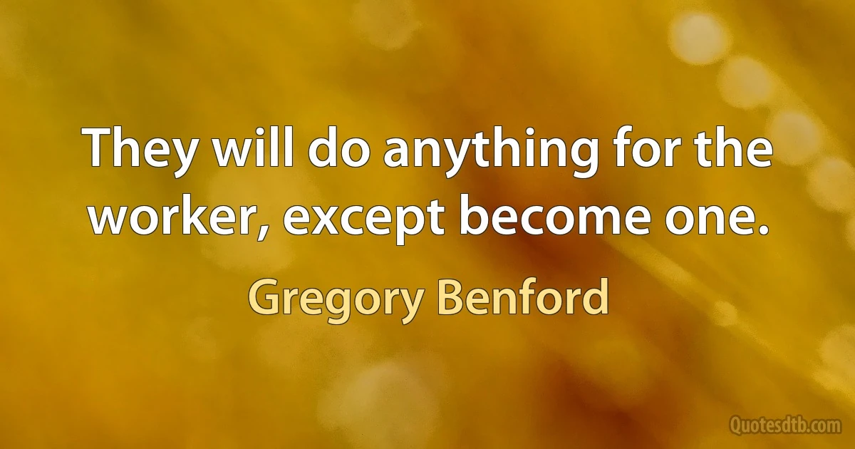 They will do anything for the worker, except become one. (Gregory Benford)