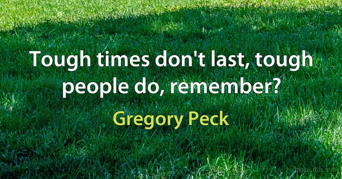 Tough times don't last, tough people do, remember? (Gregory Peck)