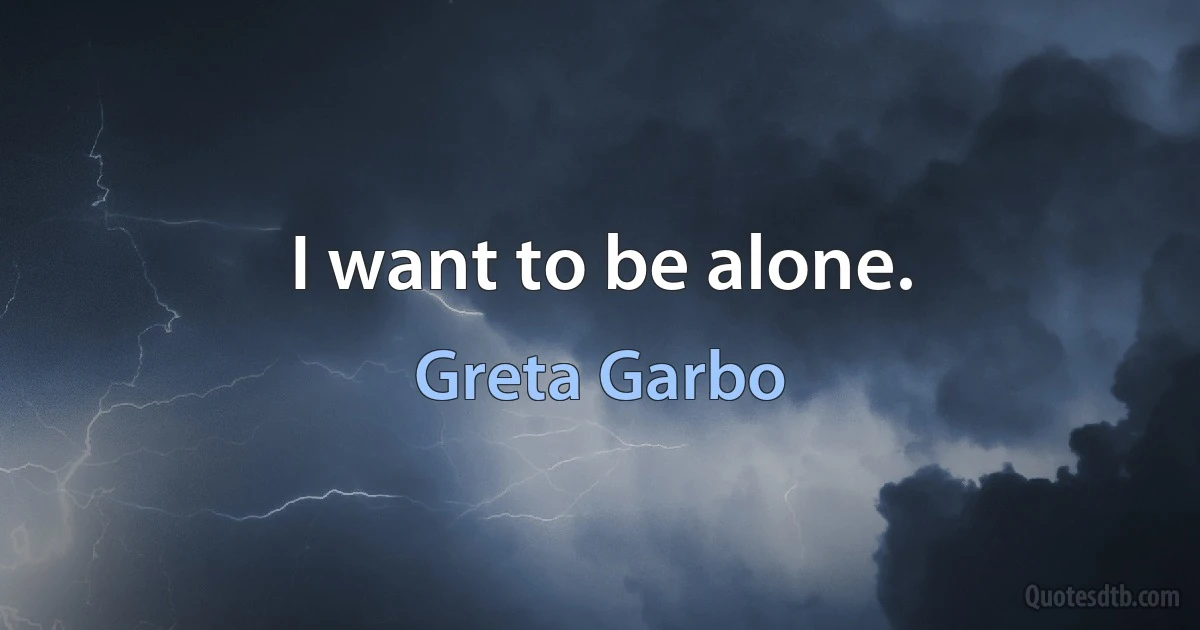 I want to be alone. (Greta Garbo)