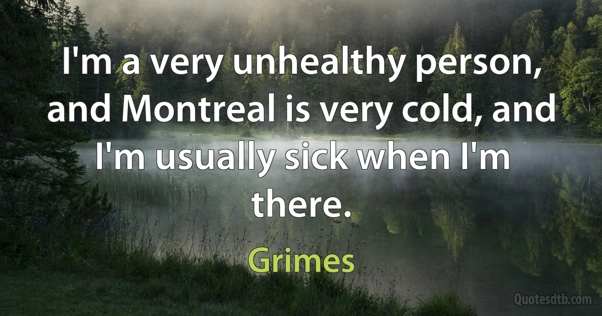 I'm a very unhealthy person, and Montreal is very cold, and I'm usually sick when I'm there. (Grimes)