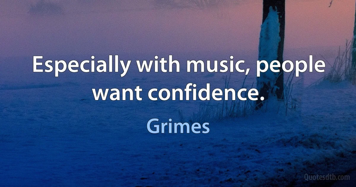 Especially with music, people want confidence. (Grimes)