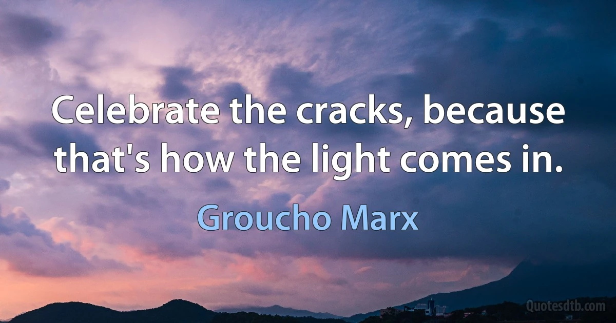 Celebrate the cracks, because that's how the light comes in. (Groucho Marx)