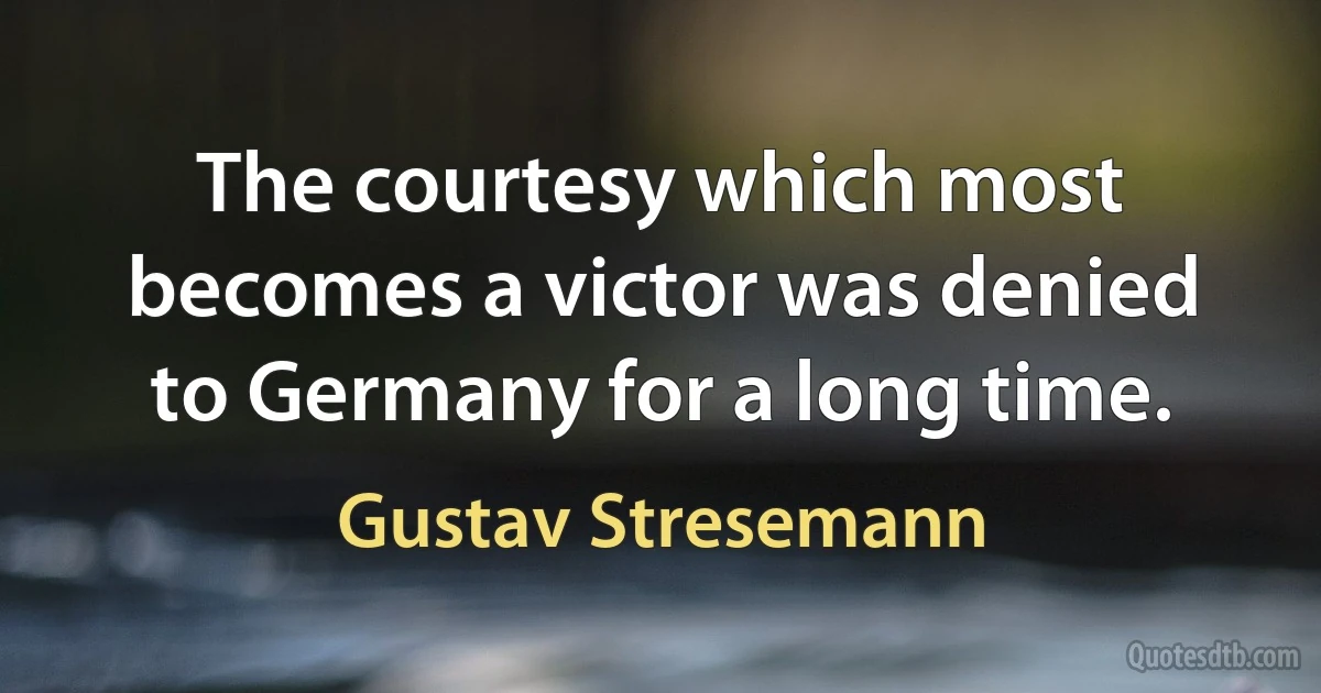 The courtesy which most becomes a victor was denied to Germany for a long time. (Gustav Stresemann)