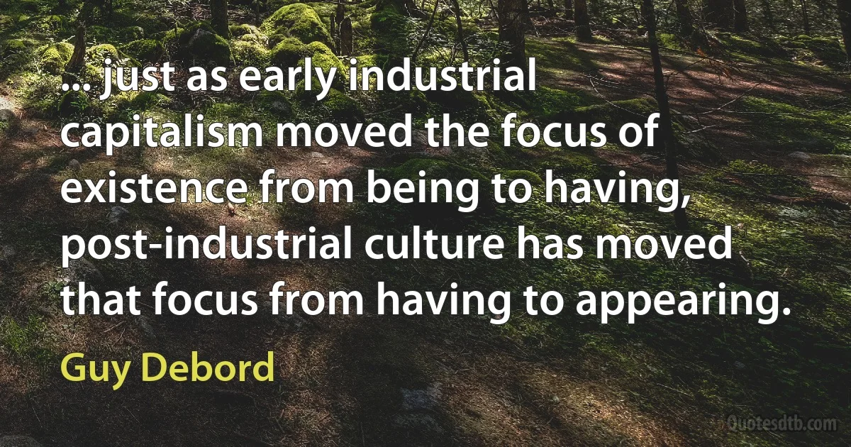 ... just as early industrial capitalism moved the focus of existence from being to having, post-industrial culture has moved that focus from having to appearing. (Guy Debord)