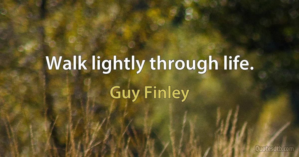 Walk lightly through life. (Guy Finley)