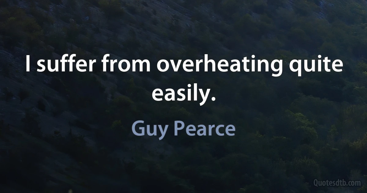 I suffer from overheating quite easily. (Guy Pearce)