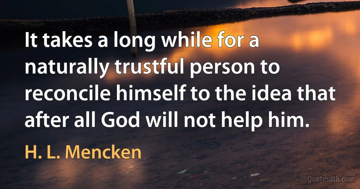 It takes a long while for a naturally trustful person to reconcile himself to the idea that after all God will not help him. (H. L. Mencken)