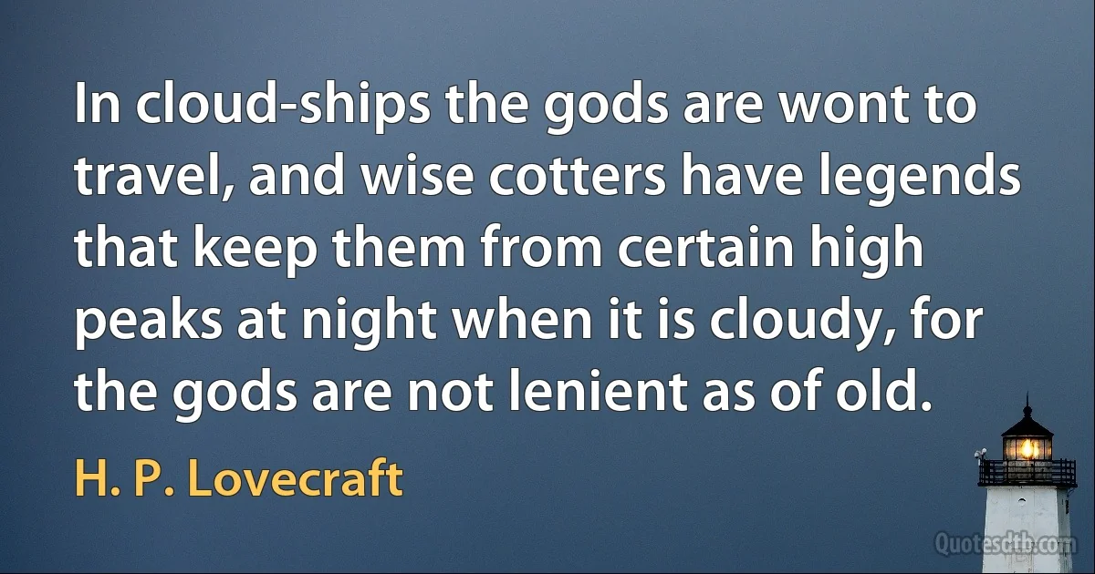 In cloud-ships the gods are wont to travel, and wise cotters have legends that keep them from certain high peaks at night when it is cloudy, for the gods are not lenient as of old. (H. P. Lovecraft)