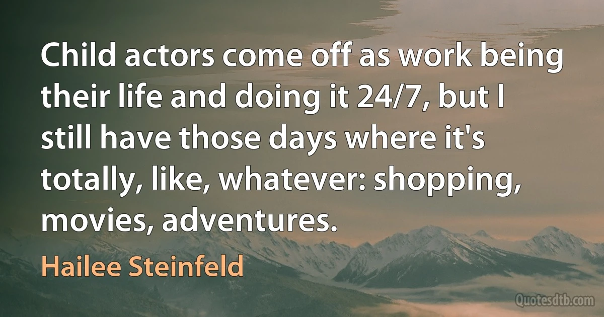 Child actors come off as work being their life and doing it 24/7, but I still have those days where it's totally, like, whatever: shopping, movies, adventures. (Hailee Steinfeld)