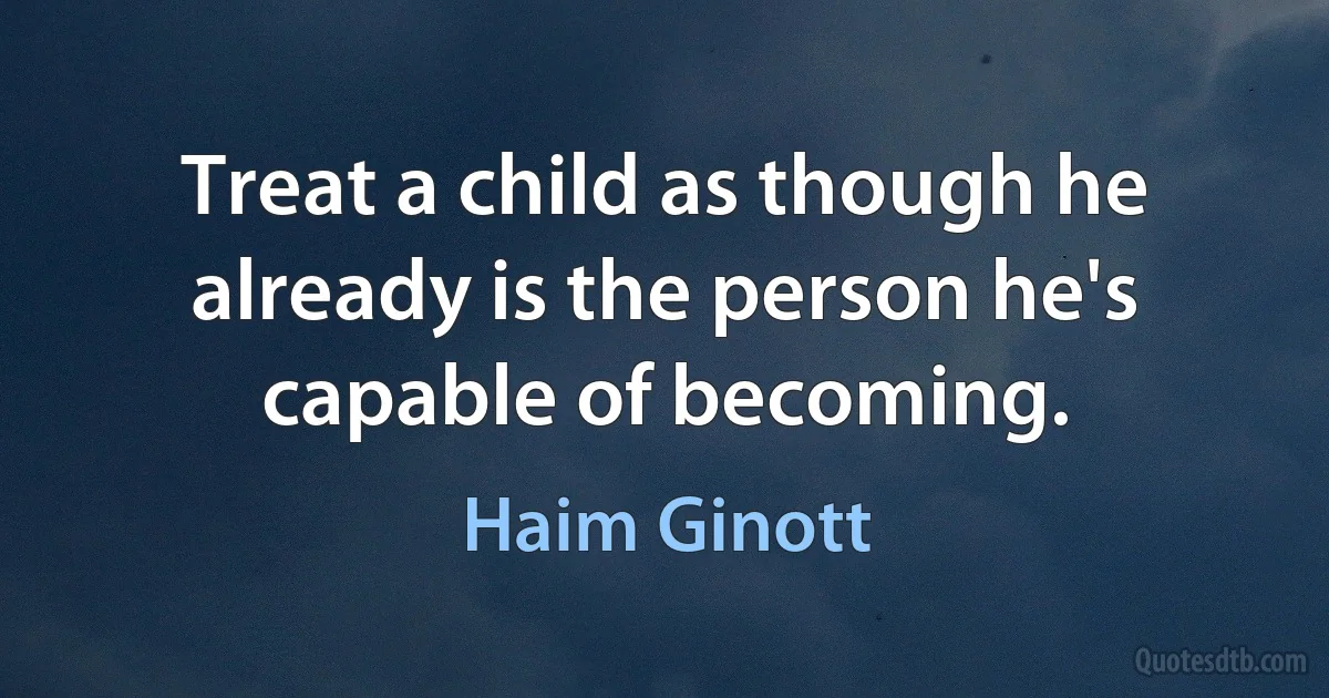 Treat a child as though he already is the person he's capable of becoming. (Haim Ginott)