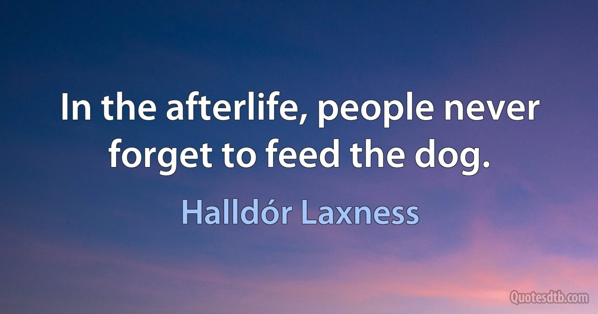 In the afterlife, people never forget to feed the dog. (Halldór Laxness)