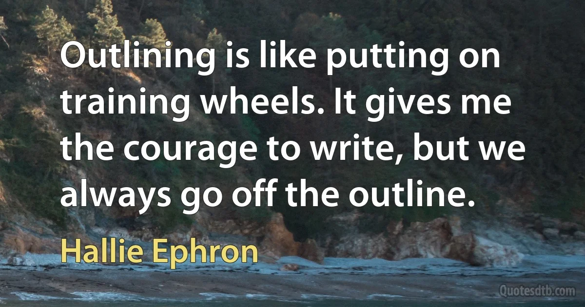 Outlining is like putting on training wheels. It gives me the courage to write, but we always go off the outline. (Hallie Ephron)