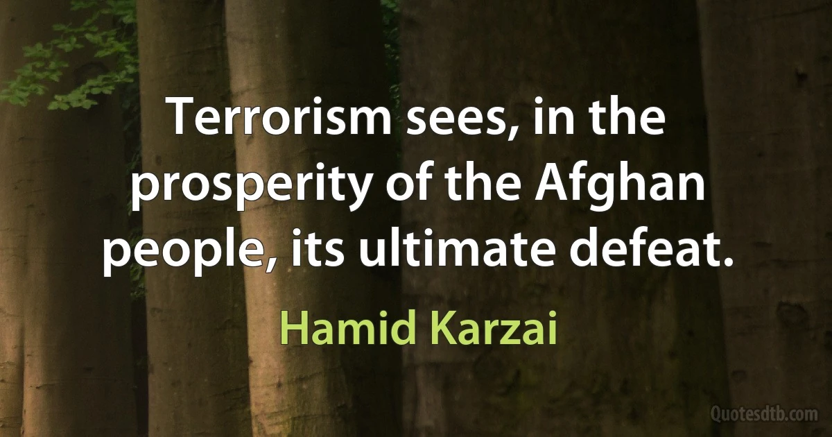 Terrorism sees, in the prosperity of the Afghan people, its ultimate defeat. (Hamid Karzai)