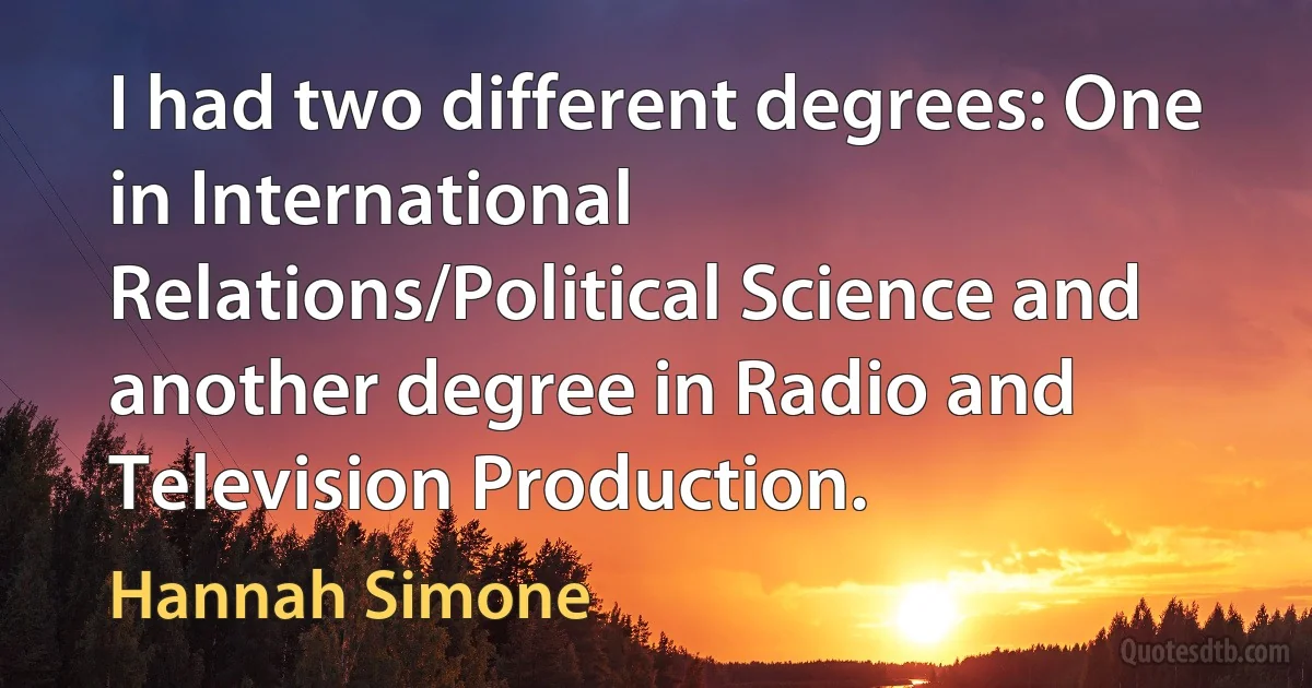 I had two different degrees: One in International Relations/Political Science and another degree in Radio and Television Production. (Hannah Simone)