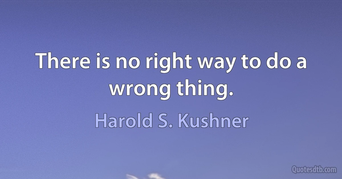 There is no right way to do a wrong thing. (Harold S. Kushner)