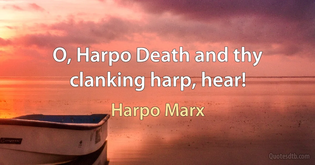 O, Harpo Death and thy clanking harp, hear! (Harpo Marx)