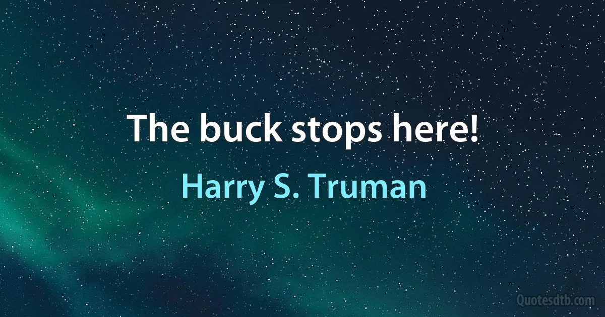 The buck stops here! (Harry S. Truman)