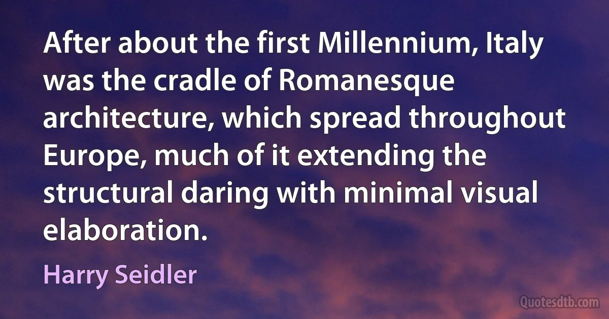 After about the first Millennium, Italy was the cradle of Romanesque architecture, which spread throughout Europe, much of it extending the structural daring with minimal visual elaboration. (Harry Seidler)