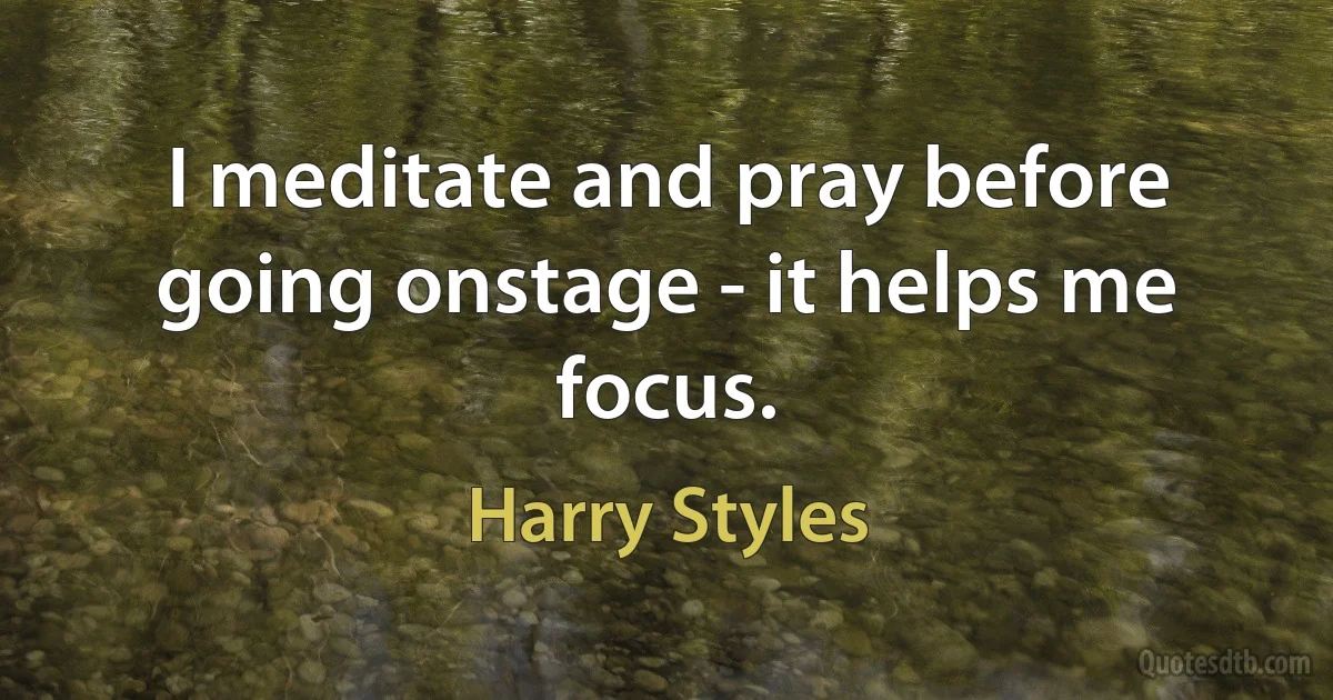 I meditate and pray before going onstage - it helps me focus. (Harry Styles)