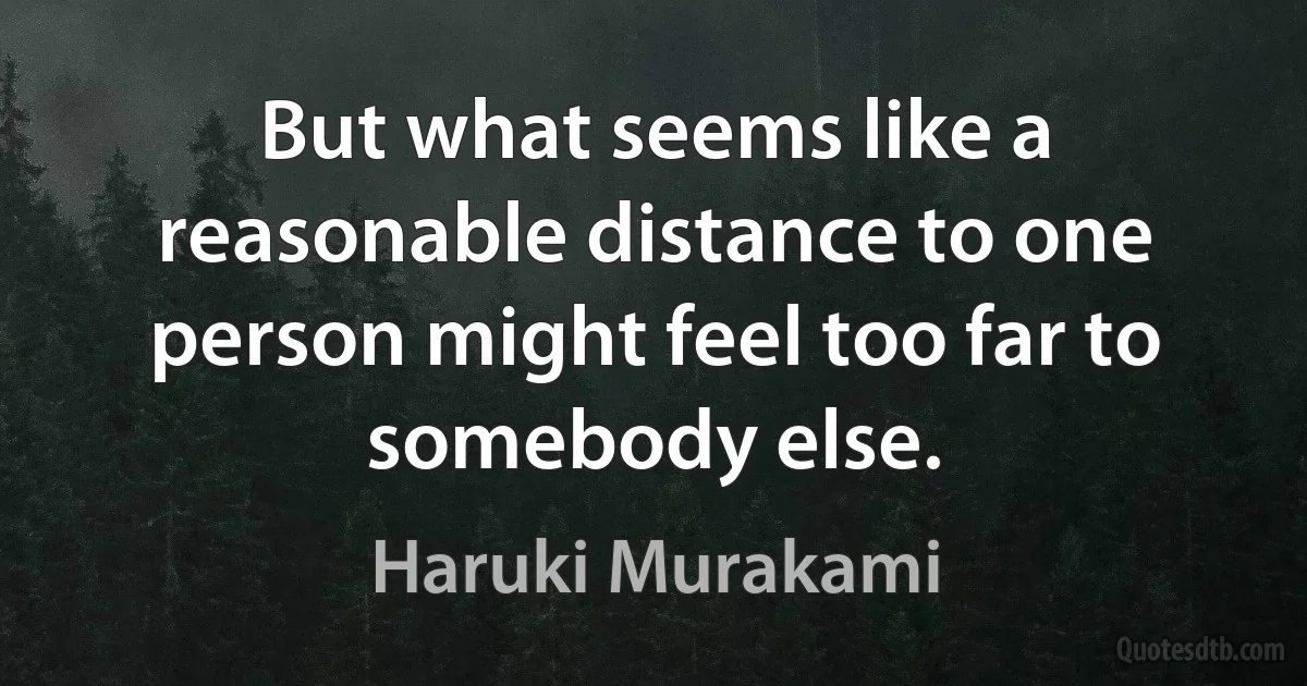 But what seems like a reasonable distance to one person might feel too far to somebody else. (Haruki Murakami)