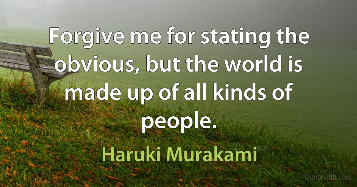 Forgive me for stating the obvious, but the world is made up of all kinds of people. (Haruki Murakami)