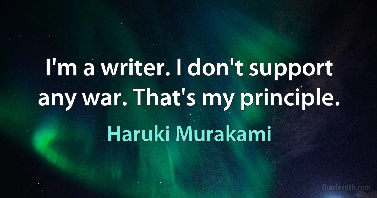 I'm a writer. I don't support any war. That's my principle. (Haruki Murakami)