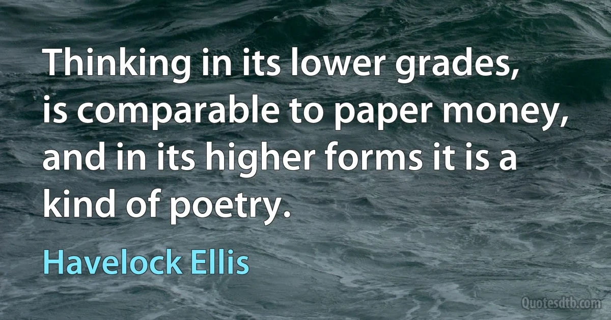 Thinking in its lower grades, is comparable to paper money, and in its higher forms it is a kind of poetry. (Havelock Ellis)