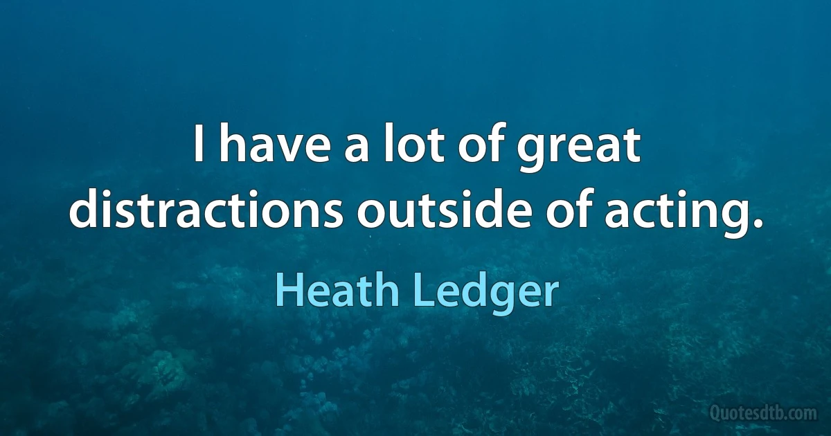 I have a lot of great distractions outside of acting. (Heath Ledger)