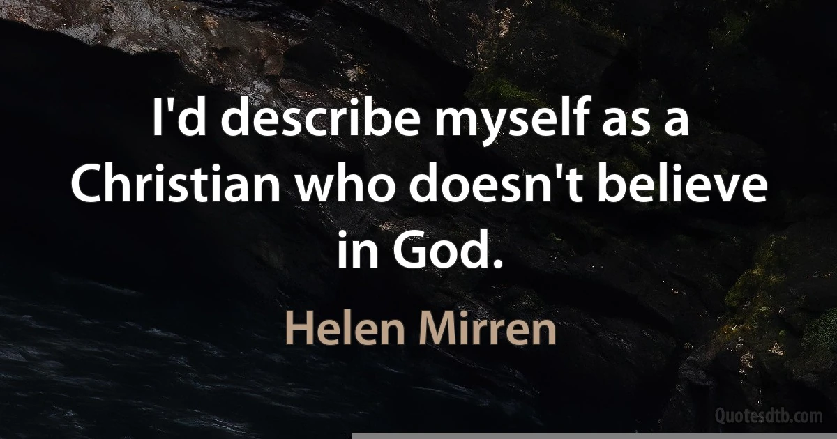 I'd describe myself as a Christian who doesn't believe in God. (Helen Mirren)