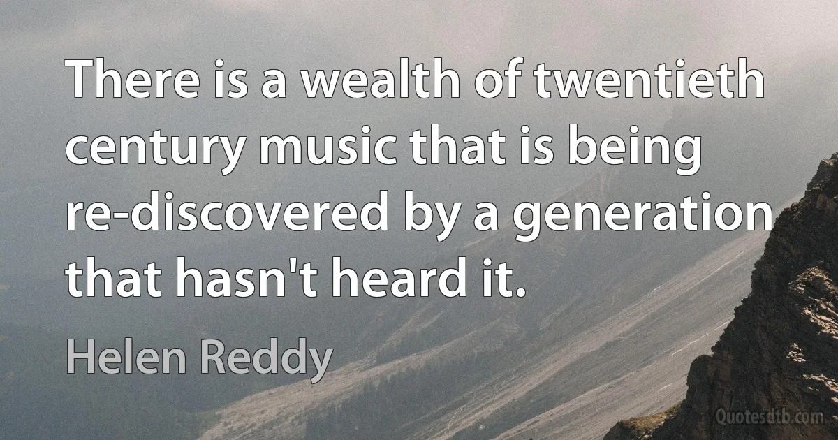 There is a wealth of twentieth century music that is being re-discovered by a generation that hasn't heard it. (Helen Reddy)