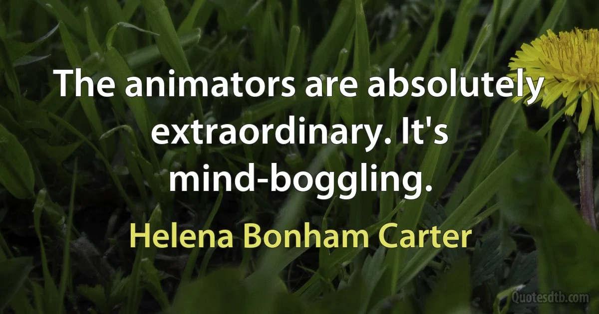 The animators are absolutely extraordinary. It's mind-boggling. (Helena Bonham Carter)