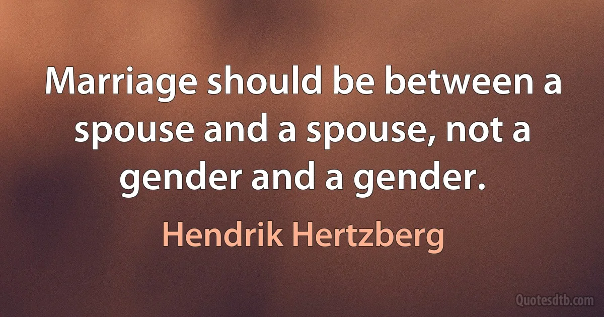 Marriage should be between a spouse and a spouse, not a gender and a gender. (Hendrik Hertzberg)