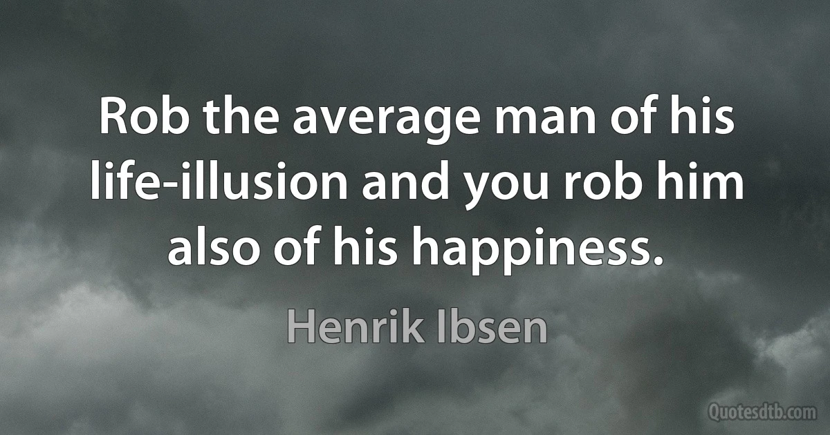 Rob the average man of his life-illusion and you rob him also of his happiness. (Henrik Ibsen)