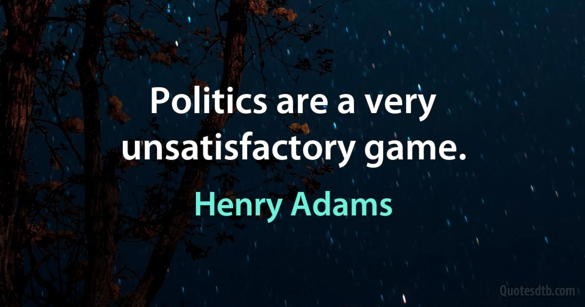 Politics are a very unsatisfactory game. (Henry Adams)