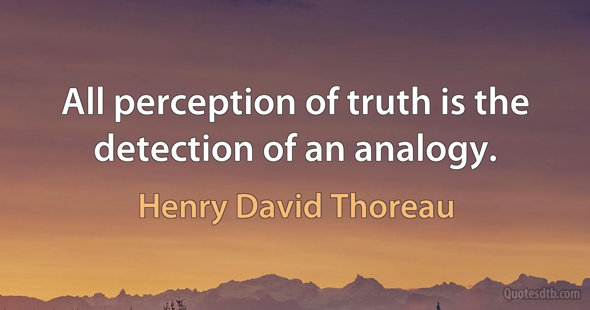 All perception of truth is the detection of an analogy. (Henry David Thoreau)