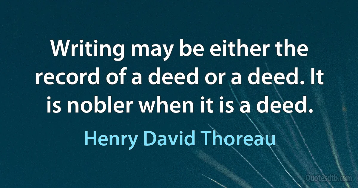 Writing may be either the record of a deed or a deed. It is nobler when it is a deed. (Henry David Thoreau)