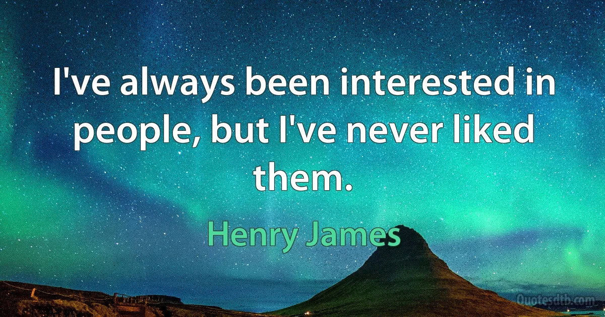 I've always been interested in people, but I've never liked them. (Henry James)