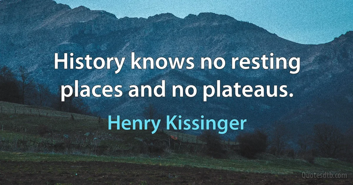 History knows no resting places and no plateaus. (Henry Kissinger)