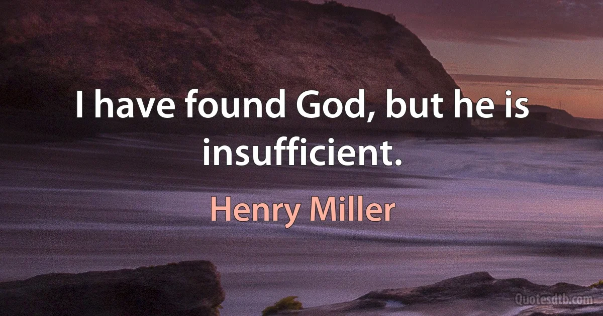 I have found God, but he is insufficient. (Henry Miller)