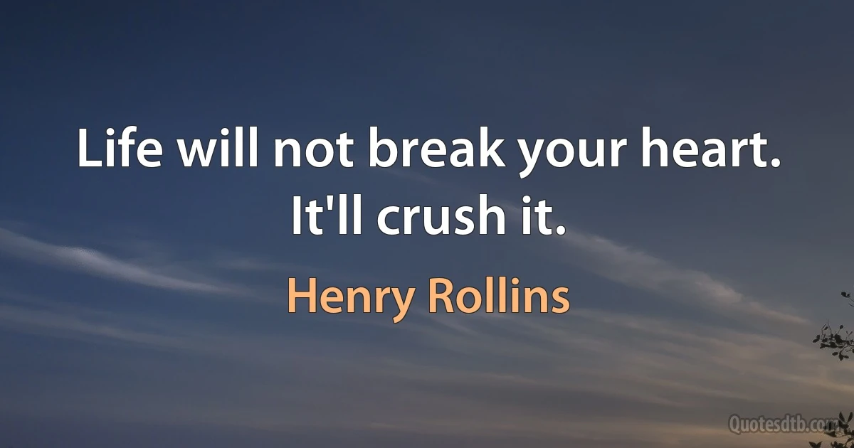 Life will not break your heart. It'll crush it. (Henry Rollins)