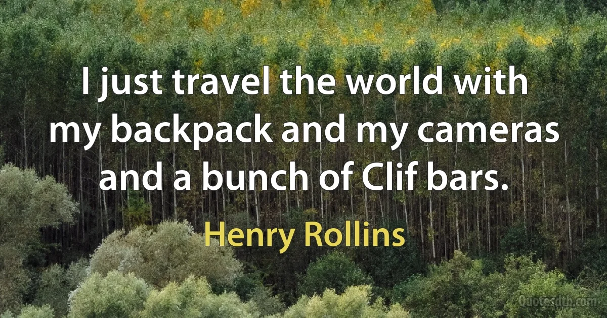 I just travel the world with my backpack and my cameras and a bunch of Clif bars. (Henry Rollins)