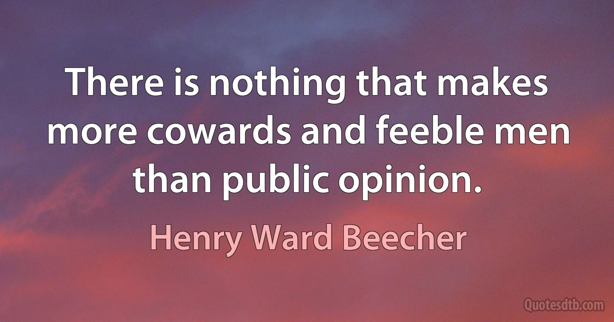 There is nothing that makes more cowards and feeble men than public opinion. (Henry Ward Beecher)