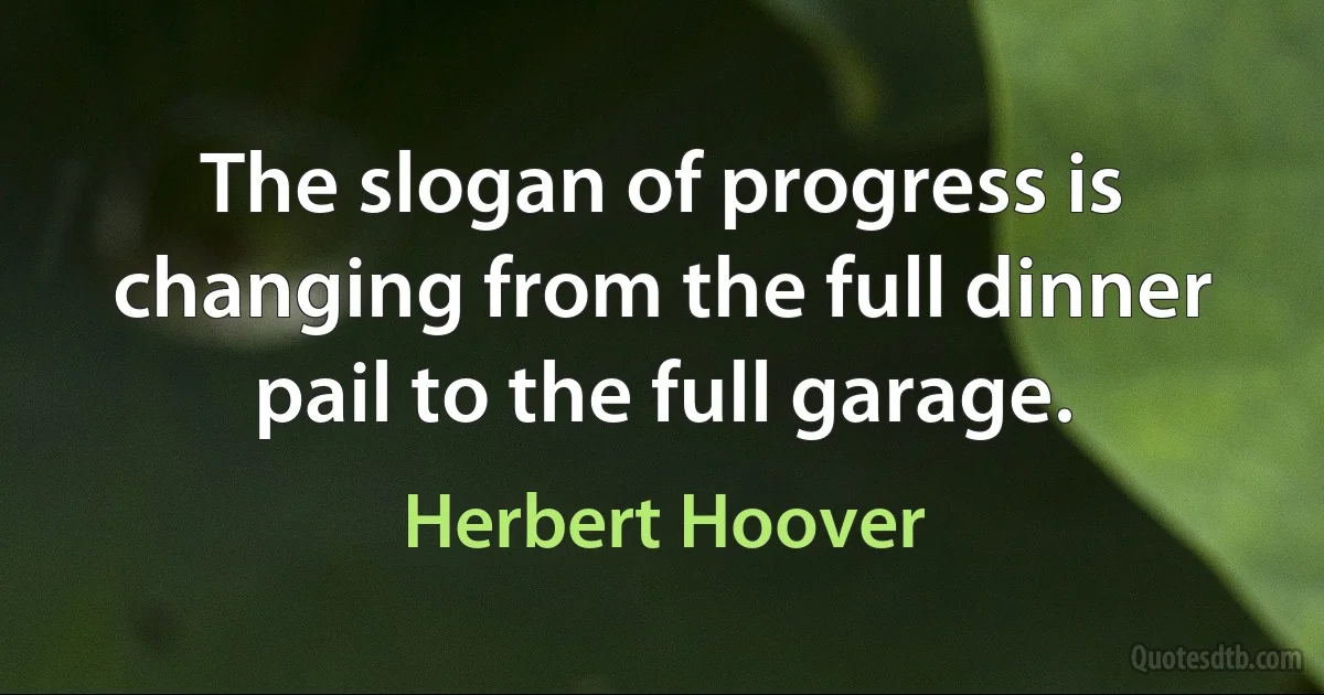 The slogan of progress is changing from the full dinner pail to the full garage. (Herbert Hoover)